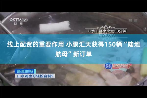 线上配资的重要作用 小鹏汇天获得150辆“陆地航母”新订单