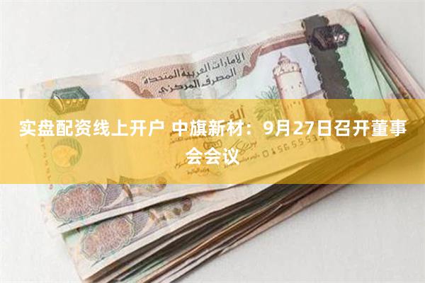 实盘配资线上开户 中旗新材：9月27日召开董事会会议