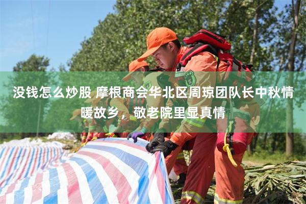 没钱怎么炒股 摩根商会华北区周琼团队长中秋情暖故乡，敬老院里显真情