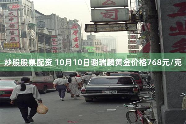 炒股股票配资 10月10日谢瑞麟黄金价格768元/克