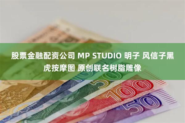 股票金融配资公司 MP STUDIO 明子 风信子黑虎按摩图 原创联名树脂雕像