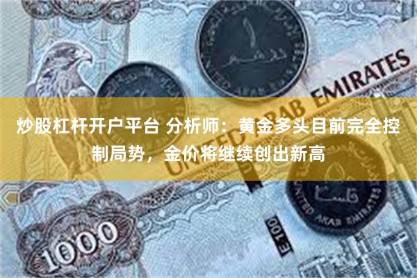 炒股杠杆开户平台 分析师：黄金多头目前完全控制局势，金价将继续创出新高