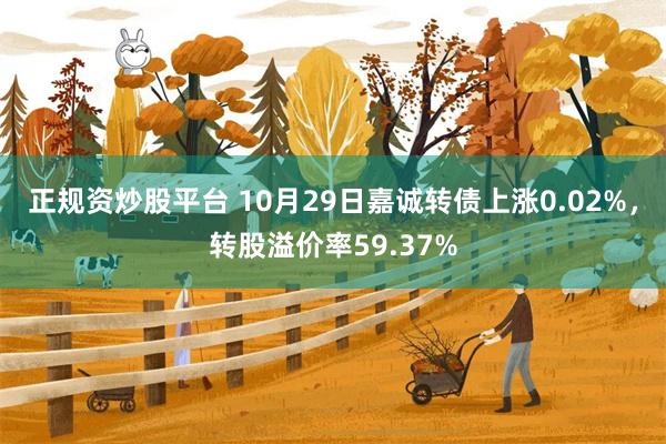 正规资炒股平台 10月29日嘉诚转债上涨0.02%，转股溢价率59.37%