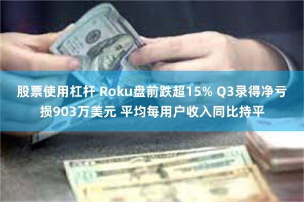 股票使用杠杆 Roku盘前跌超15% Q3录得净亏损903万美元 平均每用户收入同比持平