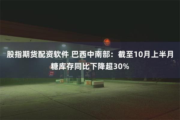 股指期货配资软件 巴西中南部：截至10月上半月糖库存同比下降超30%