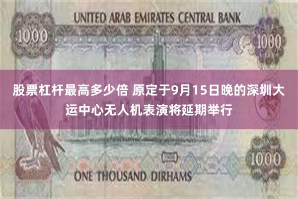 股票杠杆最高多少倍 原定于9月15日晚的深圳大运中心无人机表演将延期举行