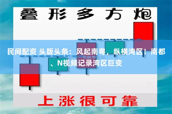 民间配资 头版头条：风起南粤，纵横湾区！南都、N视频记录湾区巨变