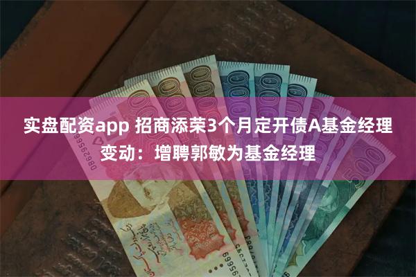 实盘配资app 招商添荣3个月定开债A基金经理变动：增聘郭敏为基金经理