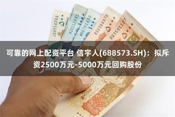 可靠的网上配资平台 信宇人(688573.SH)：拟斥资2500万元-5000万元回购股份