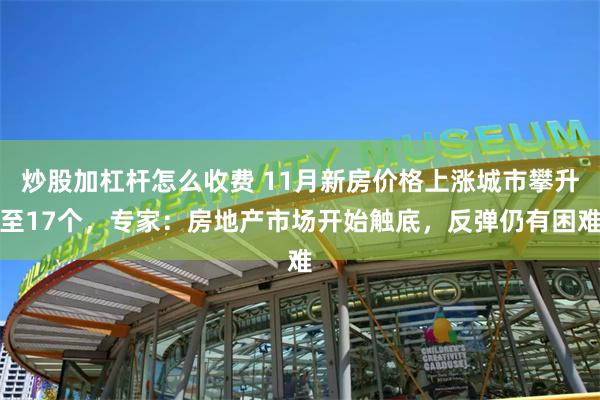 炒股加杠杆怎么收费 11月新房价格上涨城市攀升至17个，专家：房地产市场开始触底，反弹仍有困难