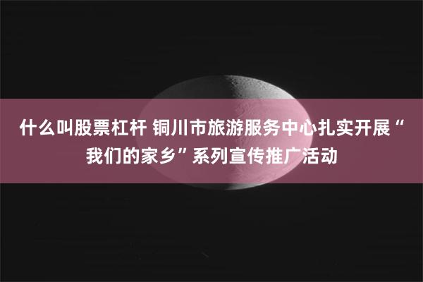 什么叫股票杠杆 铜川市旅游服务中心扎实开展“我们的家乡”系列宣传推广活动