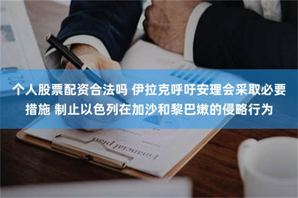 个人股票配资合法吗 伊拉克呼吁安理会采取必要措施 制止以色列在加沙和黎巴嫩的侵略行为