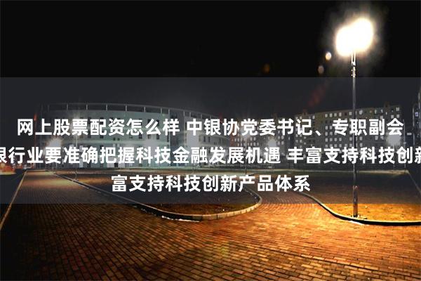 网上股票配资怎么样 中银协党委书记、专职副会长邢炜：银行业要准确把握科技金融发展机遇 丰富支持科技创新产品体系