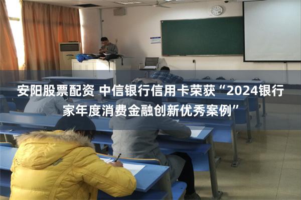 安阳股票配资 中信银行信用卡荣获“2024银行家年度消费金融创新优秀案例”