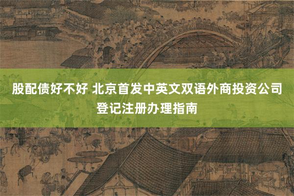 股配债好不好 北京首发中英文双语外商投资公司登记注册办理指南