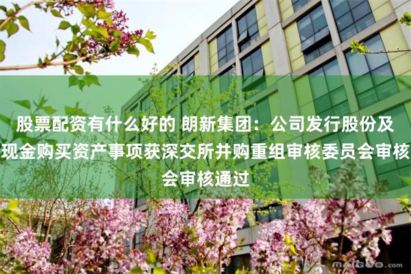 股票配资有什么好的 朗新集团：公司发行股份及支付现金购买资产事项获深交所并购重组审核委员会审核通过