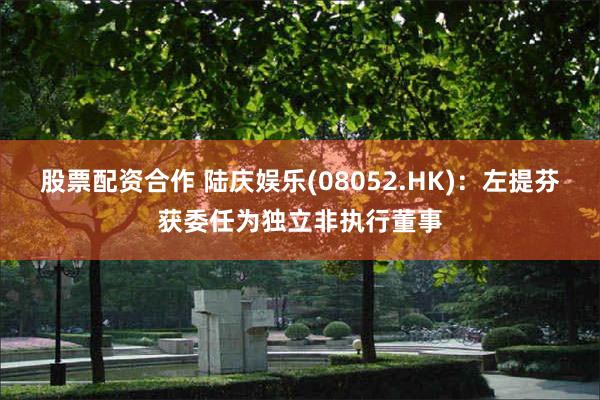 股票配资合作 陆庆娱乐(08052.HK)：左提芬获委任为独立非执行董事