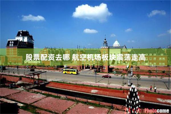 股票配资去哪 航空机场板块震荡走高