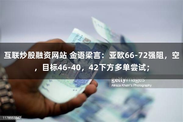 互联炒股融资网站 金语梁言：亚欧66-72强阻，空，目标46-40，42下方多单尝试；