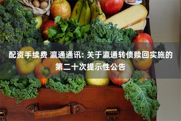 配资手续费 瀛通通讯: 关于瀛通转债赎回实施的第二十次提示性公告