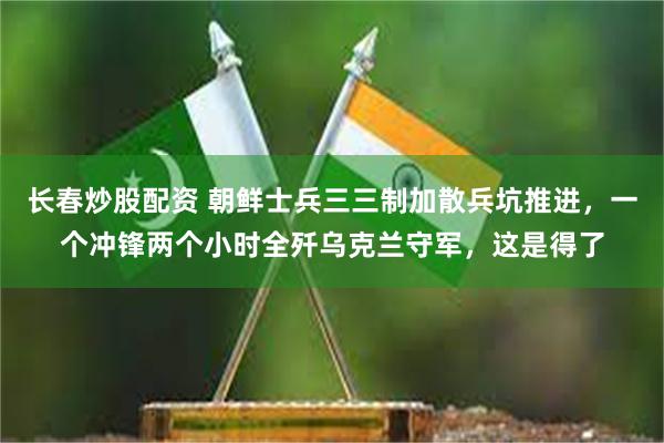 长春炒股配资 朝鲜士兵三三制加散兵坑推进，一个冲锋两个小时全歼乌克兰守军，这是得了