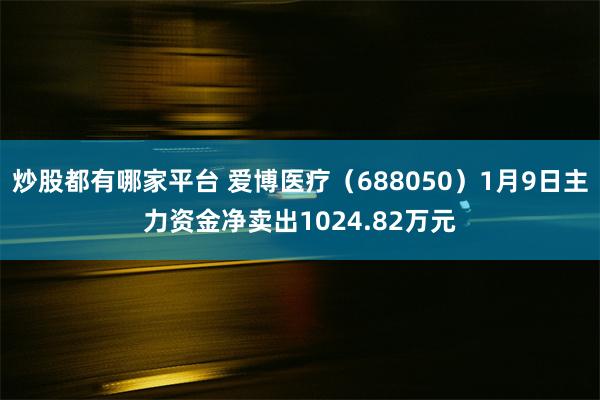 炒股都有哪家平台 爱博医疗（688050）1月9日主力资金净卖出1024.82万元