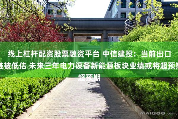 线上杠杆配资股票融资平台 中信建投：当前出口链被低估 未来三年电力设备新能源板块业绩或将超预期