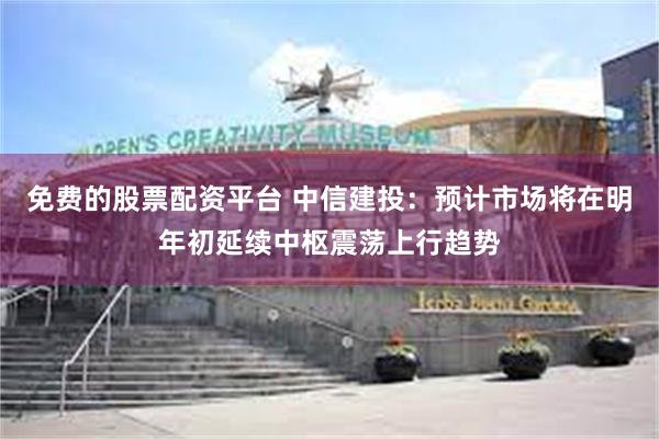 免费的股票配资平台 中信建投：预计市场将在明年初延续中枢震荡上行趋势