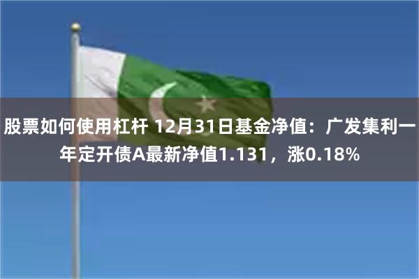 股票如何使用杠杆 12月31日基金净值：广发集利一年定开债A最新净值1.131，涨0.18%