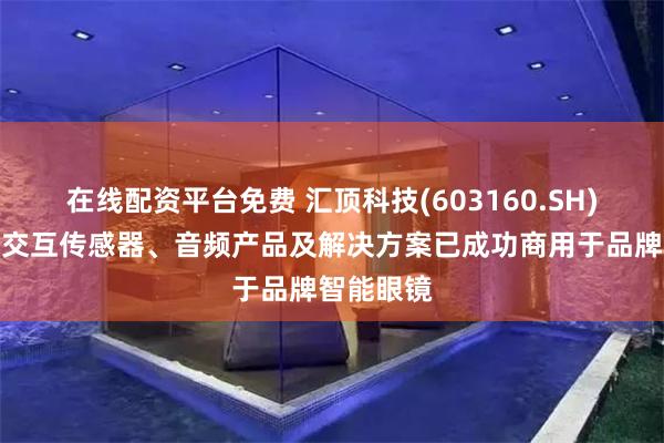 在线配资平台免费 汇顶科技(603160.SH)：多功能交互传感器、音频产品及解决方案已成功商用于品牌智能眼镜