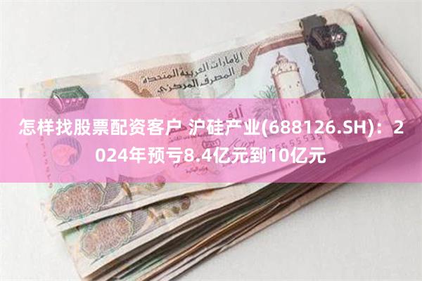 怎样找股票配资客户 沪硅产业(688126.SH)：2024年预亏8.4亿元到10亿元