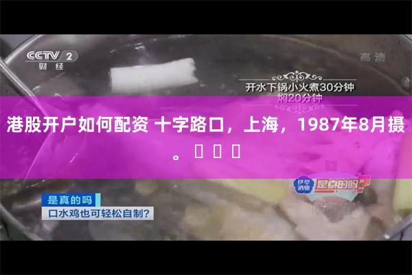 港股开户如何配资 十字路口，上海，1987年8月摄。 ​​​