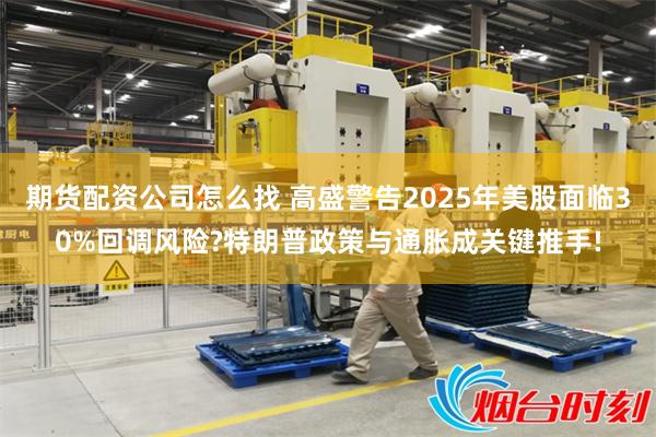 期货配资公司怎么找 高盛警告2025年美股面临30%回调风险?特朗普政策与通胀成关键推手!