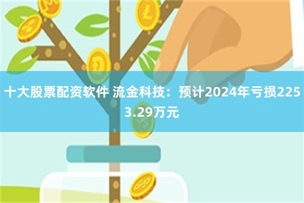 十大股票配资软件 流金科技：预计2024年亏损2253.29万元