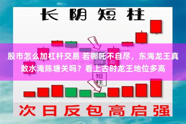 股市怎么加杠杆交易 若哪吒不自尽，东海龙王真敢水淹陈塘关吗？看上古时龙王地位多高