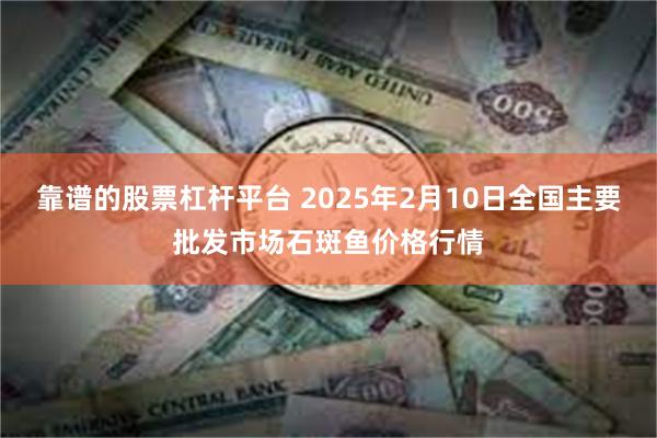 靠谱的股票杠杆平台 2025年2月10日全国主要批发市场石斑鱼价格行情