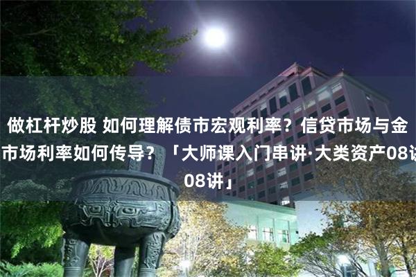 做杠杆炒股 如何理解债市宏观利率？信贷市场与金融市场利率如何传导？「大师课入门串讲·大类资产08讲」