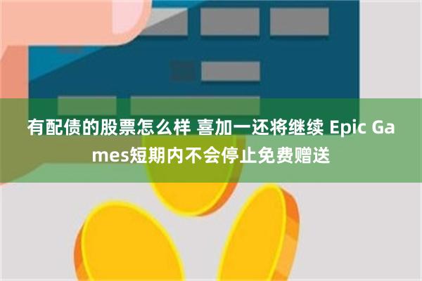 有配债的股票怎么样 喜加一还将继续 Epic Games短期内不会停止免费赠送