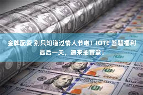 金牌配资 别只知道过情人节啦！IOTE 答题福利最后一天，速来抽盲盒！