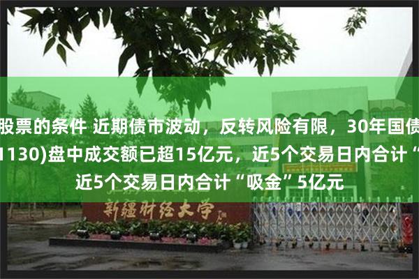 股票的条件 近期债市波动，反转风险有限，30年国债指数ETF(511130)盘中成交额已超15亿元，近5个交易日内合计“吸金”5亿元