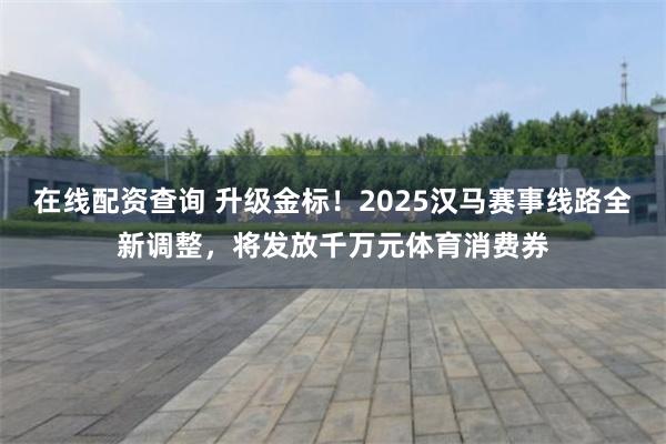 在线配资查询 升级金标！2025汉马赛事线路全新调整，将发放千万元体育消费券