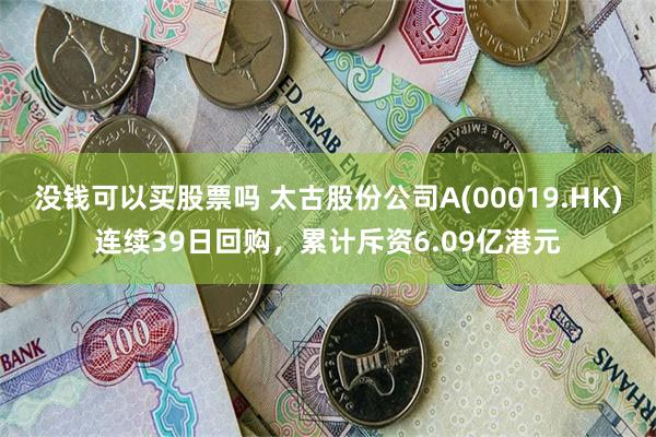 没钱可以买股票吗 太古股份公司A(00019.HK)连续39日回购，累计斥资6.09亿港元