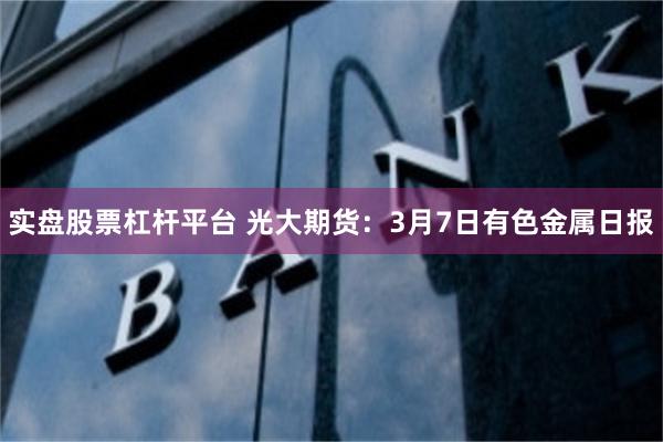 实盘股票杠杆平台 光大期货：3月7日有色金属日报