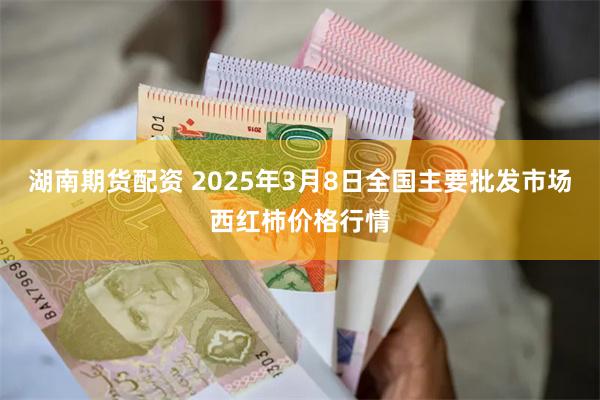 湖南期货配资 2025年3月8日全国主要批发市场西红柿价格行情