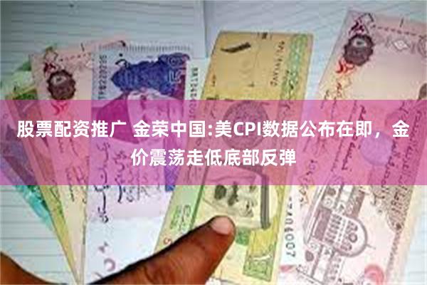 股票配资推广 金荣中国:美CPI数据公布在即，金价震荡走低底部反弹