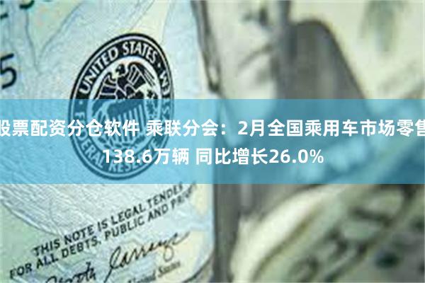 股票配资分仓软件 乘联分会：2月全国乘用车市场零售138.6万辆 同比增长26.0%