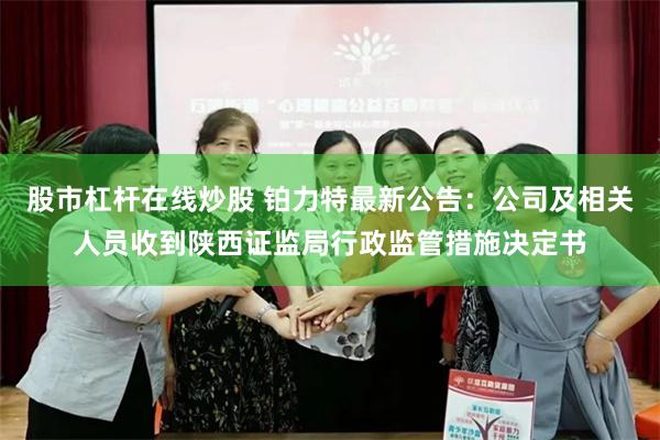 股市杠杆在线炒股 铂力特最新公告：公司及相关人员收到陕西证监局行政监管措施决定书