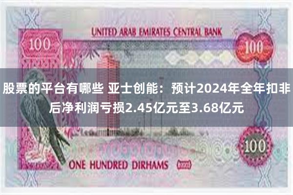 股票的平台有哪些 亚士创能：预计2024年全年扣非后净利润亏损2.45亿元至3.68亿元