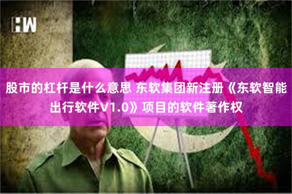 股市的杠杆是什么意思 东软集团新注册《东软智能出行软件V1.0》项目的软件著作权