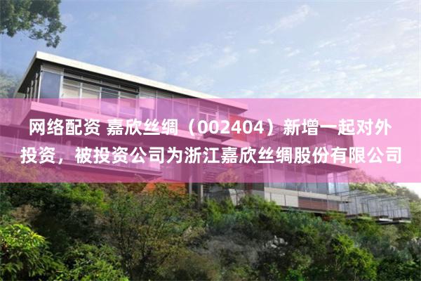 网络配资 嘉欣丝绸（002404）新增一起对外投资，被投资公司为浙江嘉欣丝绸股份有限公司